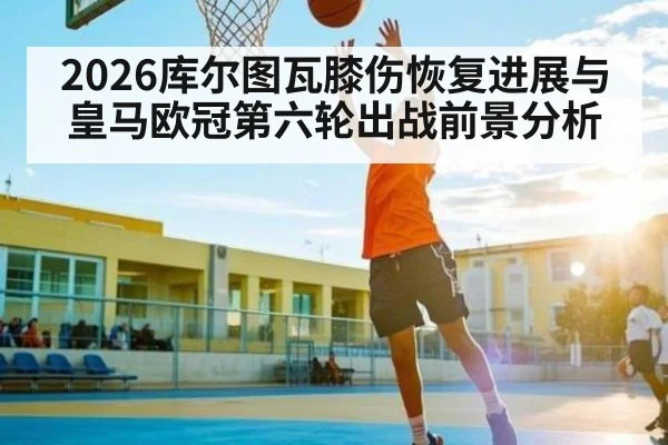 2026库尔图瓦膝伤恢复进展与皇马欧冠第六轮出战前景分析 | ayx